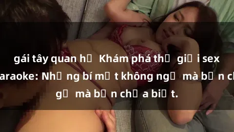 gái tây quan hệ Khám phá thế giới sex ở quán karaoke: Những bí mật không ngờ mà bạn chưa biết.