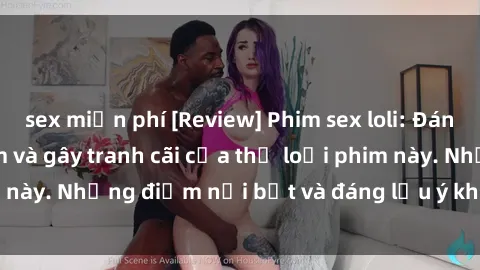 sex miễn phí [Review] Phim sex loli: Đánh giá về sự gợi cảm và gây tranh cãi của thể loại phim này. Những điểm nổi bật và đáng lưu ý khi xem phim loli.