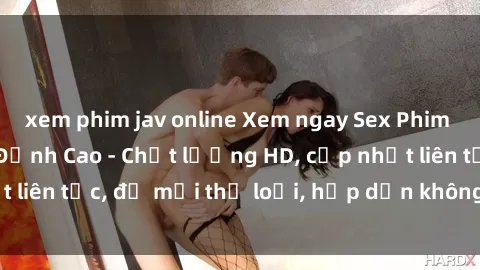 xem phim jav online Xem ngay Sex Phim Hàn Quốc Vietsub Đỉnh Cao - Chất lượng HD, cập nhật liên tục, đủ mọi thể loại, hấp dẫn không thể bỏ qua!