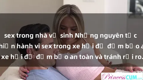 sex trong nhà vệ sinh Những nguyên tắc cần nhớ khi thực hiện hành vi sex trong xe hơi để đảm bảo an toàn và tránh rủi ro.