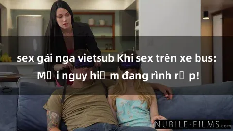 sex gái nga vietsub Khi sex trên xe bus: Mối nguy hiểm đang rình rập!
