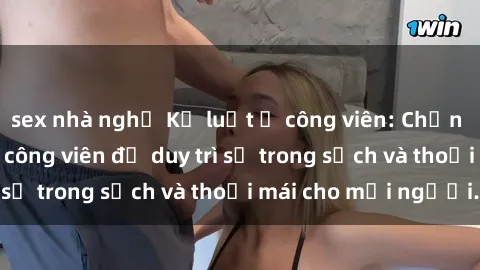 sex nhà nghỉ Kỷ luật ở công viên: Chấn chỉnh hành vi sex công viên để duy trì sự trong sạch và thoải mái cho mọi người.