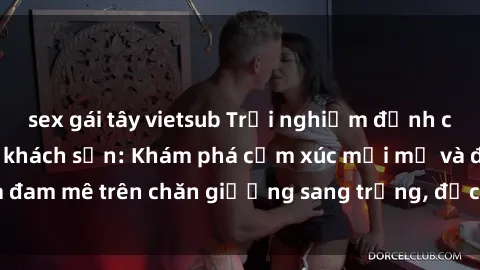 sex gái tây vietsub Trải nghiệm đỉnh cao tình yêu tại sex khách sạn: Khám phá cảm xúc mới mẻ và đam mê trên chăn giường sang trọng, độc đáo, không giới hạn.