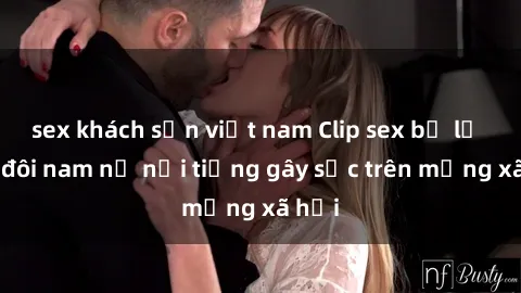 sex khách sạn việt nam Clip sex bị lộ của đôi nam nữ nổi tiếng gây sốc trên mạng xã hội