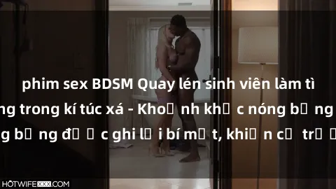 phim sex BDSM Quay lén sinh viên làm tình ngay trên giường trong kí túc xá - Khoảnh khắc nóng bỏng được ghi lại bí mật, khiến cả trường học xôn xao.