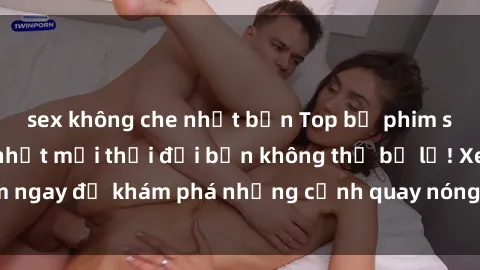 sex không che nhật bản Top bộ phim sex Hàn Quốc hot nhất mọi thời đại bạn không thể bỏ lỡ! Xem ngay để khám phá những cảnh quay nóng bỏng, đầy nghẹt thở!