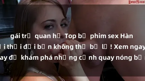 gái trẻ quan hệ Top bộ phim sex Hàn Quốc hot nhất mọi thời đại bạn không thể bỏ lỡ! Xem ngay để khám phá những cảnh quay nóng bỏng, đầy nghẹt thở!