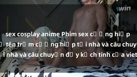 sex cosplay anime Phim sex cưỡng hiếp vietsub: Nữ sinh bị tên trộm cưỡng hiếp tại nhà và câu chuyện đầy kịch tính của vietsub