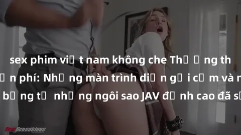 sex phim việt nam không che Thưởng thức sex JAV idol miễn phí: Những màn trình diễn gợi cảm và nóng bỏng từ những ngôi sao JAV đỉnh cao đã sẵn sàng để bạn khám phá.