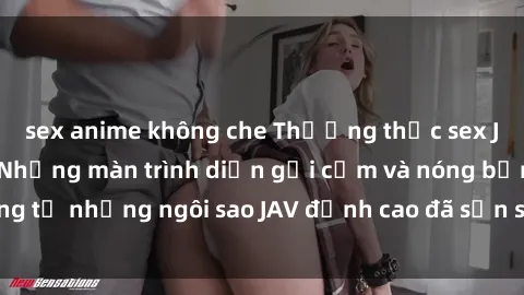 sex anime không che Thưởng thức sex JAV idol miễn phí: Những màn trình diễn gợi cảm và nóng bỏng từ những ngôi sao JAV đỉnh cao đã sẵn sàng để bạn khám phá.
