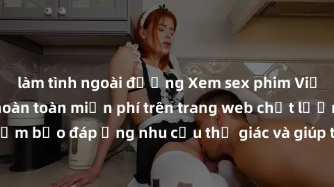 làm tình ngoài đường Xem sex phim Việt Nam không che hoàn toàn miễn phí trên trang web chất lượng cao. Đảm bảo đáp ứng nhu cầu thị giác và giúp thỏa mãn mong muốn của bạn.