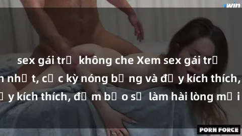 sex gái trẻ không che Xem sex gái trẻ không che hấp dẫn nhất, cực kỳ nóng bỏng và đầy kích thích, đảm bảo sẽ làm hài lòng mọi người!