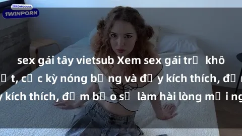sex gái tây vietsub Xem sex gái trẻ không che hấp dẫn nhất, cực kỳ nóng bỏng và đầy kích thích, đảm bảo sẽ làm hài lòng mọi người!