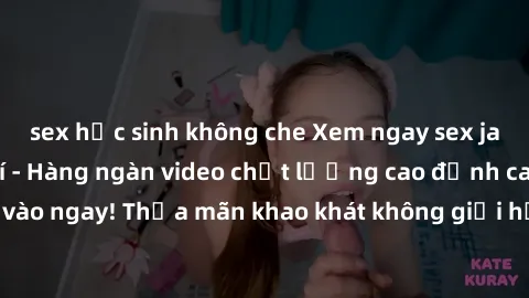 sex học sinh không che Xem ngay sex jav full HD miễn phí - Hàng ngàn video chất lượng cao đỉnh cao chỉ cần click vào ngay! Thỏa mãn khao khát không giới hạn, đón chờ những trải nghiệm mới lạ!