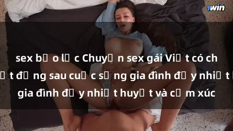 sex bạo lực Chuyện sex gái Việt có chồng: Những bí mật đằng sau cuộc sống gia đình đầy nhiệt huyết và cảm xúc