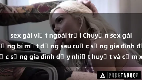 sex gái việt ngoài trời Chuyện sex gái Việt có chồng: Những bí mật đằng sau cuộc sống gia đình đầy nhiệt huyết và cảm xúc