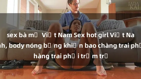sex bà mẹ Việt Nam Sex hot girl Việt Nam: Mặt xinh, body nóng bỏng khiến bao chàng trai phải trầm trồ