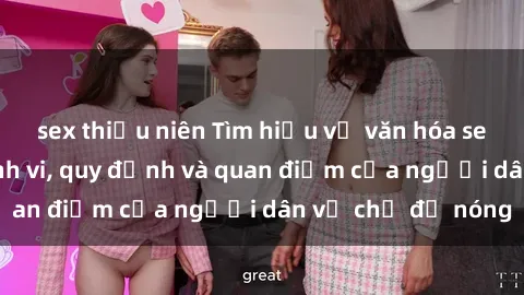 sex thiếu niên Tìm hiểu về văn hóa sex ở Việt Nam: Hành vi, quy định và quan điểm của người dân về chủ đề nóng