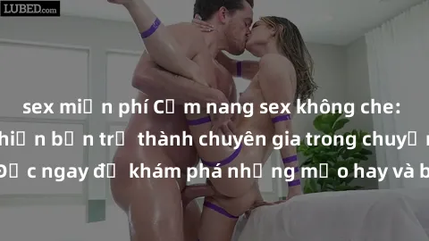 sex miễn phí Cẩm nang sex không che: Những bí quyết khiến bạn trở thành chuyên gia trong chuyện ấy! Đọc ngay để khám phá những mẹo hay và bí quyết tình dục không che.