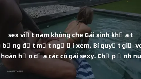 sex việt nam không che Gái xinh khỏa thân khoe dáng nóng bỏng đốt mắt người xem. Bí quyết giữ vóc dáng hoàn hảo của các cô gái sexy. Chụp ảnh nude tự tin không sợ lộ hàng.