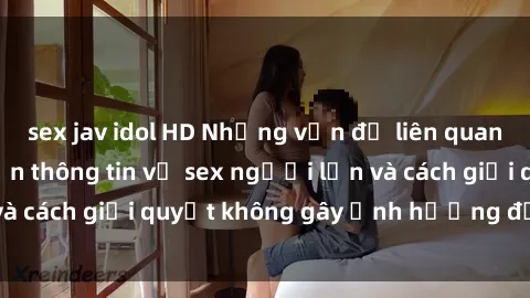 sex jav idol HD Những vấn đề liên quan đến việc tiếp cận thông tin về sex người lớn và cách giải quyết không gây ảnh hưởng đến trẻ em