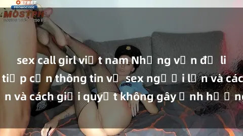 sex call girl việt nam Những vấn đề liên quan đến việc tiếp cận thông tin về sex người lớn và cách giải quyết không gây ảnh hưởng đến trẻ em