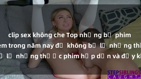 clip sex không che Top những bộ phim sex hay nhất nên xem trong năm nay để không bỏ lỡ những thước phim hấp dẫn và đầy kịch tính.