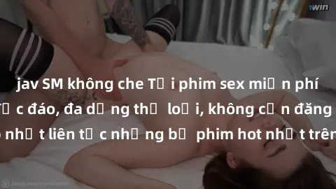 jav SM không che Tải phim sex miễn phí chất lượng cao độc đáo, đa dạng thể loại, không cần đăng ký tài khoản. Cập nhật liên tục những bộ phim hot nhất trên thị trường. Sự lựa chọn hàng đầu cho người y
