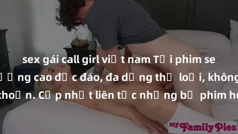 sex gái call girl việt nam Tải phim sex miễn phí chất lượng cao độc đáo, đa dạng thể loại, không cần đăng ký tài khoản. Cập nhật liên tục những bộ phim hot nhất trên thị trường. Sự lựa chọn hàng đầu c