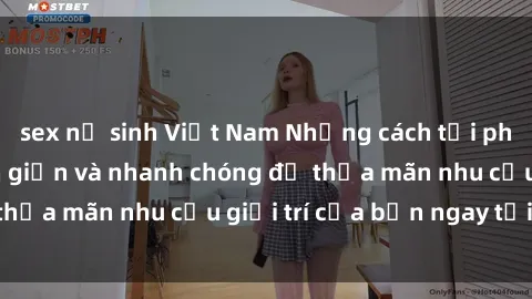 sex nữ sinh Việt Nam Những cách tải phim sex về máy đơn giản và nhanh chóng để thỏa mãn nhu cầu giải trí của bạn ngay tại nhà