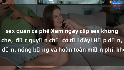 sex quán cà phê Xem ngay clip sex không che cực hot, không che,  độc quyền chỉ có tại đây! Hấp dẫn, nóng bỏng và hoàn toàn miễn phí, không thể bỏ qua!