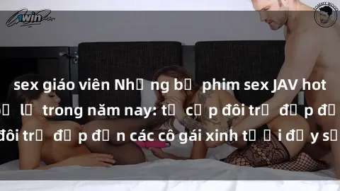 sex giáo viên Những bộ phim sex JAV hot nhất không thể bỏ lỡ trong năm nay: từ cặp đôi trẻ đẹp đến các cô gái xinh tươi đầy sức hút.
