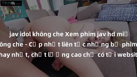 jav idol không che Xem phim jav hd miễn phí đỉnh cao không che - Cập nhật liên tục những bộ phim sex hay nhất, chất lượng cao chỉ có tại website chuyên nghiệp hàng đầu.