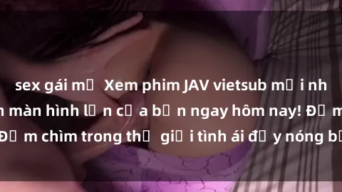 sex gái mỹ Xem phim JAV vietsub mới nhất và hấp dẫn trên màn hình lớn của bạn ngay hôm nay! Đắm chìm trong thế giới tình ái đầy nóng bỏng và kích thích.