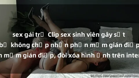 sex gái trẻ Clip sex sinh viên gây sốt mạng xã hội: Tuyên bố không chấp nhận phần mềm gián điệp, đòi xóa hình ảnh trên internet