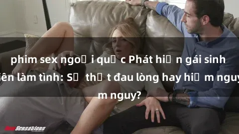 phim sex ngoại quốc Phát hiện gái sinh viên làm tình: Sự thật đau lòng hay hiểm nguy?