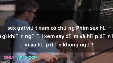 sex gái việt nam có chồng Phim sex học sinh: Điều gì khiến người xem say đắm và hấp dẫn không ngờ?