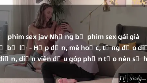 phim sex jav Những bộ phim sex gái già đỉnh cao không thể bỏ lỡ - Hấp dẫn, mê hoặc, từng đạo diễn, diễn viên đều góp phần tạo nên sự hấp dẫn, kích thích.