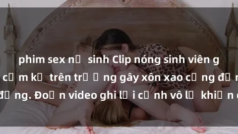 phim sex nữ sinh Clip nóng sinh viên gây sốc: Hành động cấm kỵ trên trường gây xôn xao cộng đồng. Đoạn video ghi lại cảnh vô lễ khiến dư luận bức xúc.