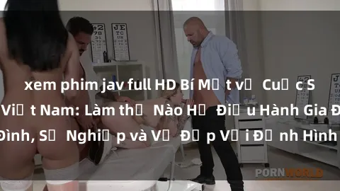 xem phim jav full HD Bí Mật về Cuộc Sống Của Các MILF Việt Nam: Làm thế Nào Họ Điều Hành Gia Đình, Sự Nghiệp và Vẻ Đẹp Với Định Hình Văn Hóa Đương Đại