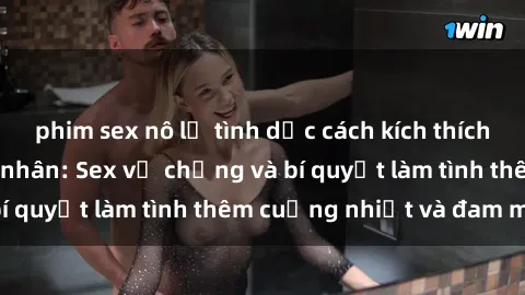 phim sex nô lệ tình dục cách kích thích đam mê trong hôn nhân: Sex vợ chồng và bí quyết làm tình thêm cuồng nhiệt và đam mê