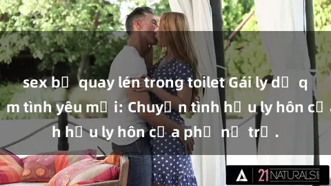 sex bị quay lén trong toilet Gái ly dị quan hệ tìm kiếm tình yêu mới: Chuyện tình hậu ly hôn của phụ nữ trẻ.