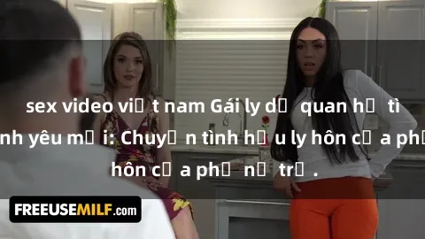 sex video việt nam Gái ly dị quan hệ tìm kiếm tình yêu mới: Chuyện tình hậu ly hôn của phụ nữ trẻ.
