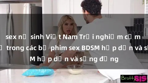 sex nữ sinh Việt Nam Trải nghiệm cảm giác mới lạ trong các bộ phim sex BDSM hấp dẫn và sống động