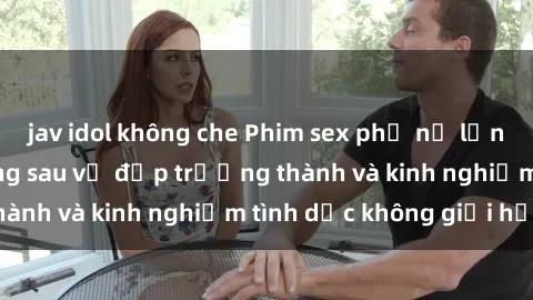 jav idol không che Phim sex phụ nữ lớn tuổi: Sức hút đằng sau vẻ đẹp trưởng thành và kinh nghiệm tình dục không giới hạn