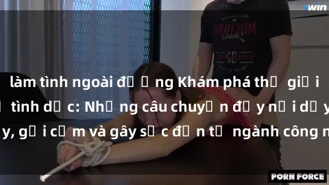 làm tình ngoài đường Khám phá thế giới của phim sex nô lệ tình dục: Những câu chuyện đầy nổi dậy, gợi cảm và gây sốc đến từ ngành công nghiệp giải trí đen tối