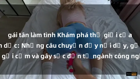 gái tân làm tình Khám phá thế giới của phim sex nô lệ tình dục: Những câu chuyện đầy nổi dậy, gợi cảm và gây sốc đến từ ngành công nghiệp giải trí đen tối