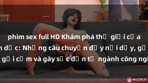 phim sex full HD Khám phá thế giới của phim sex nô lệ tình dục: Những câu chuyện đầy nổi dậy, gợi cảm và gây sốc đến từ ngành công nghiệp giải trí đen tối