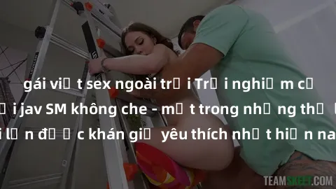 gái việt sex ngoài trời Trải nghiệm cảm xúc thăng hoa với jav SM không che - một trong những thể loại phim người lớn được khán giả yêu thích nhất hiện nay. Đảm bảo đem lại sự hấp dẫn, kích thích tối đ