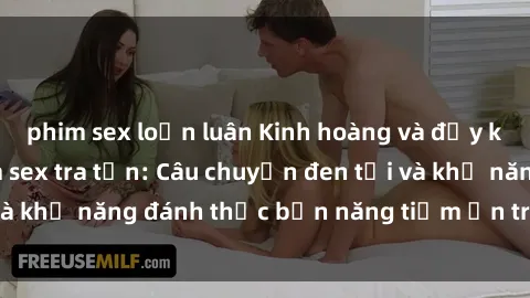 phim sex loạn luân Kinh hoàng và đầy kích thích với phim sex tra tấn: Câu chuyện đen tối và khả năng đánh thức bản năng tiềm ẩn trong con người